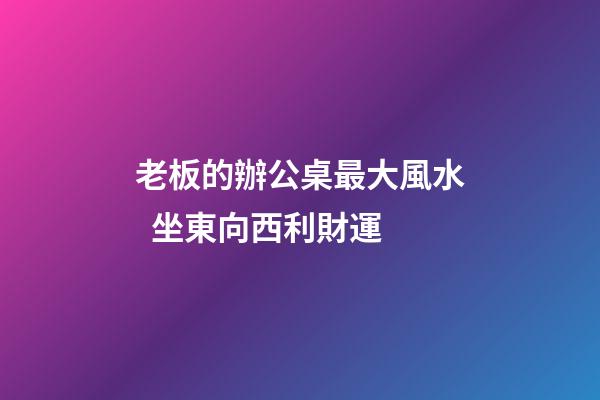 老板的辦公桌最大風水  坐東向西利財運